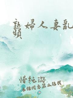 熟妇人妻乱欲视频