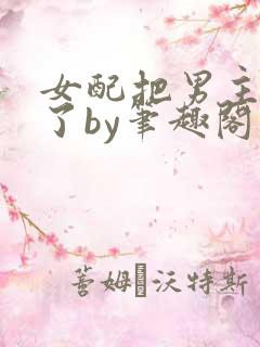 女配把男主全渣了by笔趣阁免费阅读下