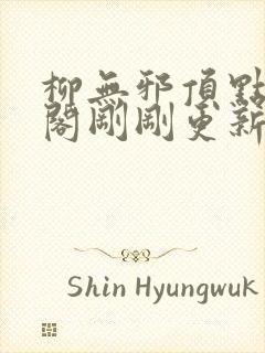 柳无邪顶点笔趣阁刚刚更新