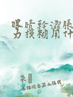 眼睛干涩胀痛视力模糊用什么眼药水