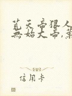 荒天帝狠人大帝无始大帝,叶凡的关系