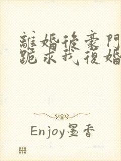 离婚后豪门前夫跪求我复婚在线免费阅读