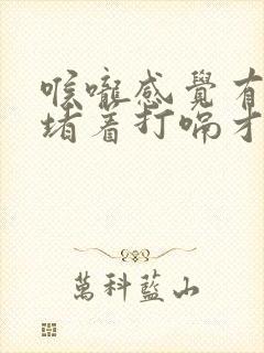 喉咙感觉有东西堵着打嗝才舒服