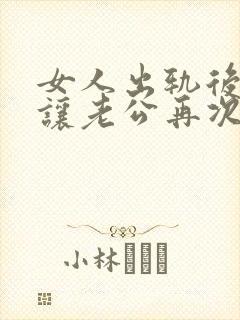 女人出轨后怎么让老公再次信任