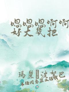 嗯嗯嗯啊啊啊啊好大几把