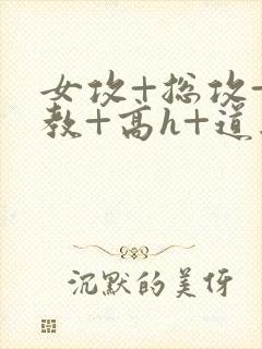 女攻+总攻+调教+高h+道具