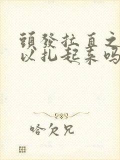 头发拉直之后可以扎起来吗