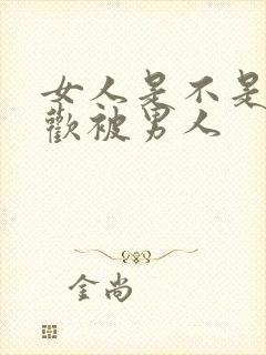 女人是不是都喜欢被男人