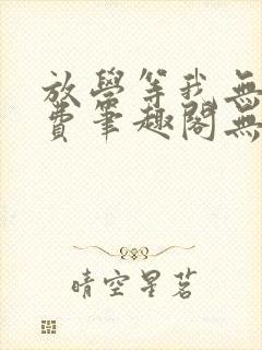 放学等我无删免费笔趣阁无弹窗biqubao