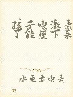 孩子吃激素药胖了能瘦下来吗