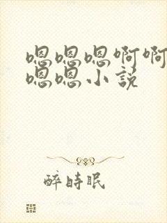 嗯嗯嗯啊啊啊嗯嗯嗯小说