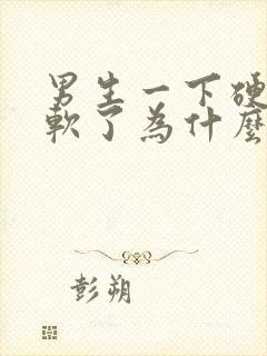 男生一下硬了又软了为什么