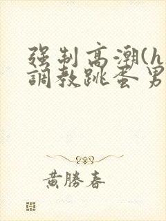 强制高潮(h)调教跳蛋男男小说