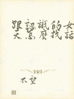 跟认识的女生聊天怎么找话题