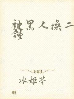 被黑人操二十分钟