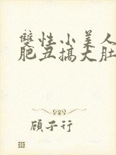 双性小美人被老肥丑搞大肚子_