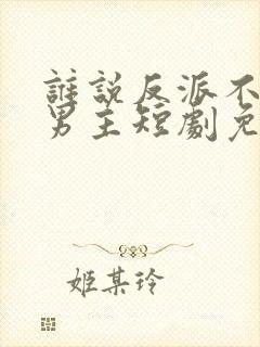 谁说反派不能当男主短剧免费