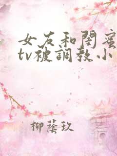 女友和闺蜜在ktv被调教小说