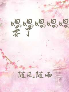 嗯嗯嗯嗯嗯嗯不要了