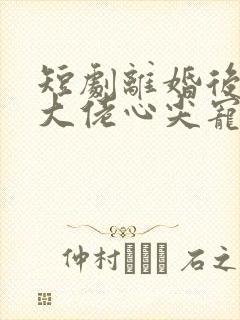 短剧离婚后我成大佬心尖宠