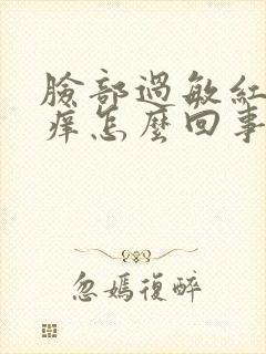 脸部过敏红肿发痒怎么回事