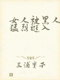 女人被黑人粗大猛烈进入