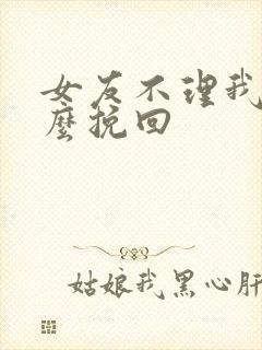 女友不理我了怎么挽回