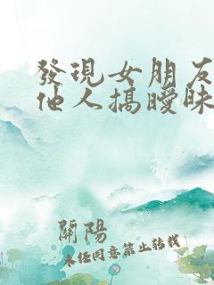 发现女朋友跟其他人搞暧昧怎么办