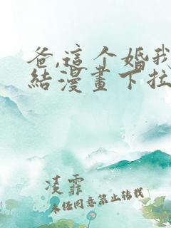 爸,这个婚我不结漫画下拉式