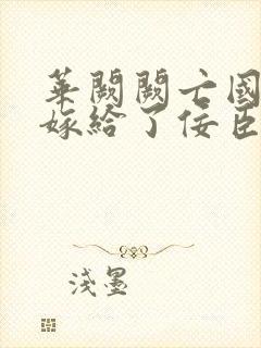 华阙阙亡国后我嫁给了佞臣