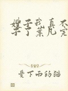 嫂子我真不是傻子了叶凡完本免费阅读