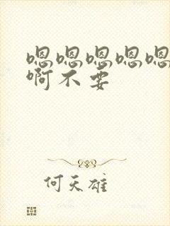 嗯嗯嗯嗯嗯啊啊啊不要