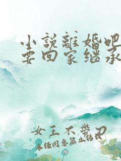 小说离婚吧,我要回家继承亿万家产阅读