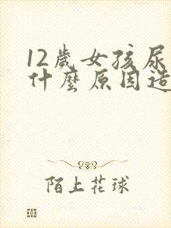 12岁女孩尿床什么原因造成的