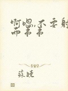 啊嗯,不要射里面弟弟