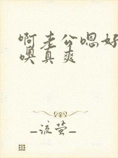 啊老公嗯好舒服噢真爽