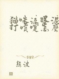 猫咪流眼泪偶尔打喷嚏怎么回事