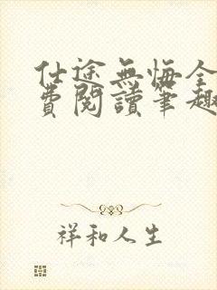 仕途无悔全文免费阅读笔趣阁无弹窗