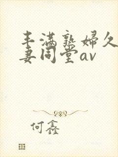 丰满熟妇久久人妻同堂av