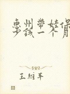 惠州带娃保姆多少钱一个月