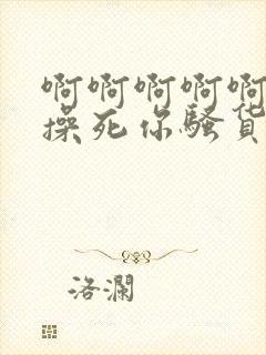 啊啊啊啊啊啊啊操死你骚货