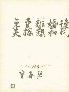 免费离婚后,前夫总想和我官宣小说