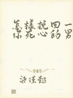 怎样挽回一个对你死心的男人