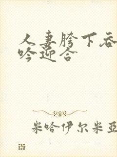 人妻胯下吞吐呻吟迎合