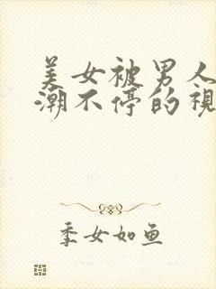 美女被男人操高潮不停的视频