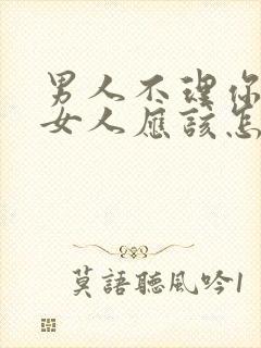 男人不理你了,女人应该怎么做