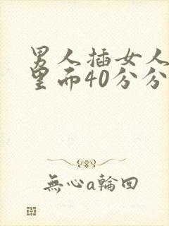 男人插女人阴道里面40分分钟视频