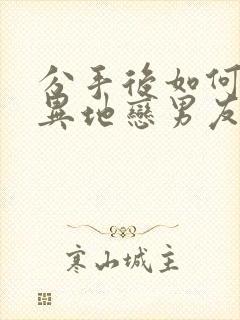 分手后如何挽回异地恋男友