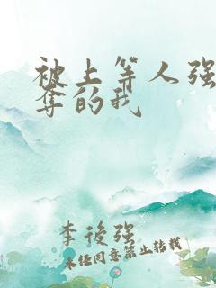 被上等人强取豪夺的我