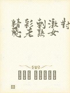 精彩刺激对白双飞老熟女